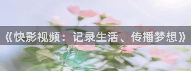 青柠影视在线观看免费高：《快影视频：记录生活、传播梦想》