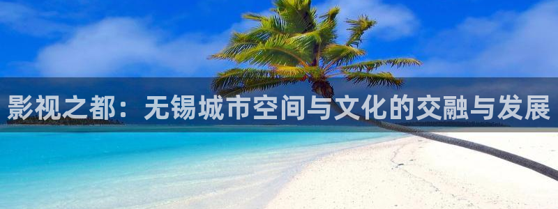 青柠影院影视：影视之都：无锡城市空间与文化的交融与发展