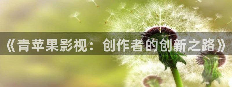 青柠影院视频在线观看：《青苹果影视：创作者的创新之路》