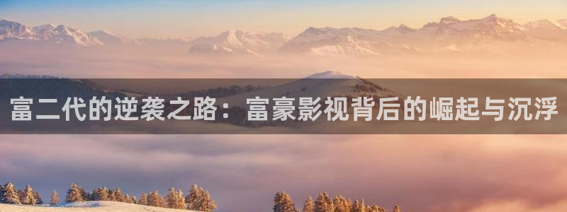 青柠影院在线观看视频：富二代的逆袭之路：富豪影视背后的崛起与沉浮